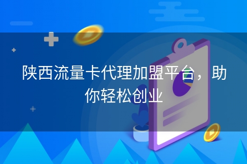 陕西流量卡代理加盟平台，助你轻松创业