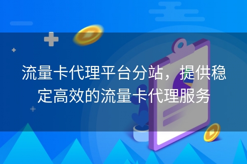 流量卡代理平台分站，提供稳定高效的流量卡代理服务