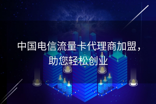 中国电信流量卡代理商加盟，助您轻松创业