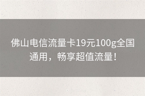 佛山电信流量卡19元100g全国通用，畅享超值流量！