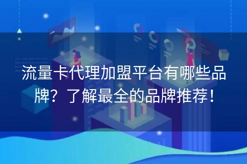 流量卡代理加盟平台有哪些品牌？了解最全的品牌推荐！