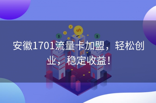 安徽1701流量卡加盟，轻松创业，稳定收益！