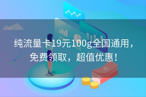 纯流量卡19元100g全国通用，免费领取，超值优惠！