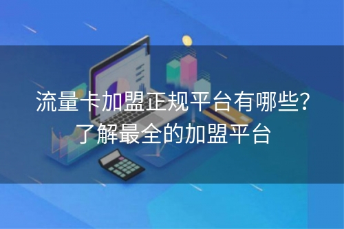 流量卡加盟正规平台有哪些？了解最全的加盟平台