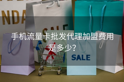 手机流量卡批发代理加盟费用是多少？