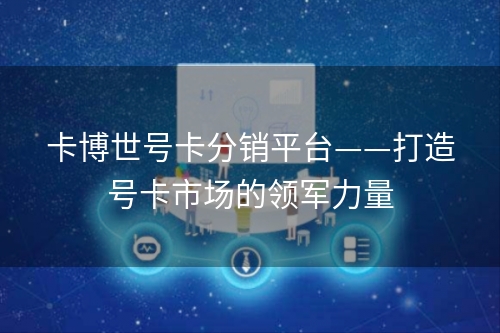 卡博世号卡分销平台——打造号卡市场的领军力量