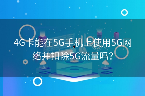 4G卡能在5G手机上使用5G网络并扣除5G流量吗？