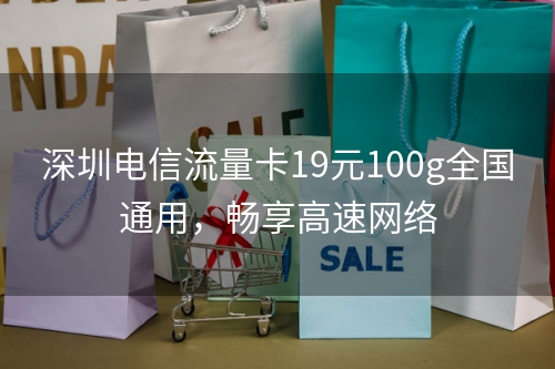 深圳电信流量卡19元100g全国通用，畅享高速网络