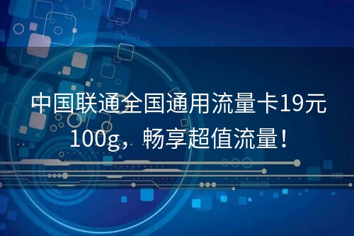 中国联通全国通用流量卡19元100g，畅享超值流量！