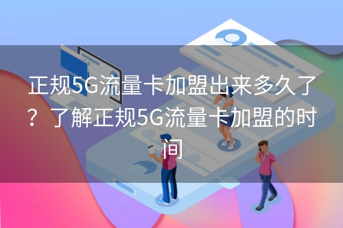 正规5G流量卡加盟出来多久了？了解正规5G流量卡加盟的时间