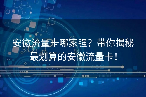 安徽流量卡哪家强？带你揭秘最划算的安徽流量卡！