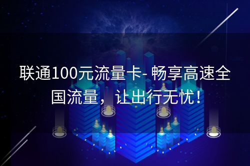 联通100元流量卡- 畅享高速全国流量，让出行无忧！