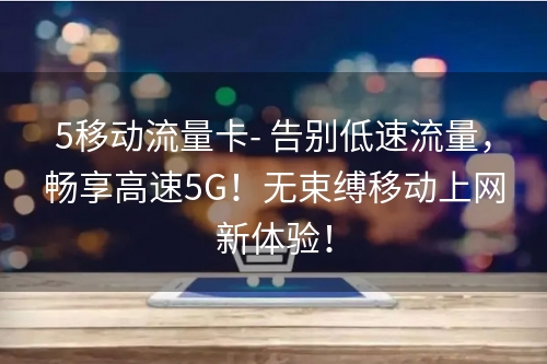 5移动流量卡- 告别低速流量，畅享高速5G！无束缚移动上网新体验！