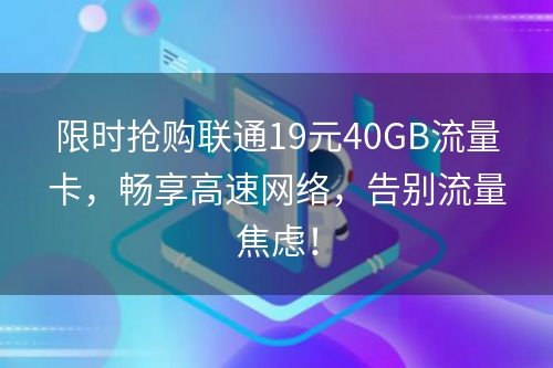 限时抢购联通19元40GB流量卡，畅享高速网络，告别流量焦虑！