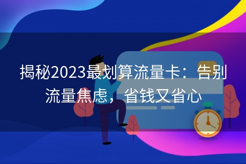 揭秘2023最划算流量卡：告别流量焦虑，省钱又省心