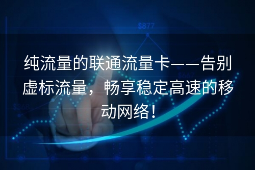 纯流量的联通流量卡——告别虚标流量，畅享稳定高速的移动网络！