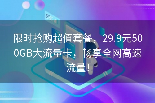 限时抢购超值套餐，29.9元500GB大流量卡，畅享全网高速流量！