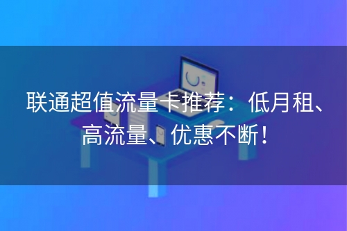 联通超值流量卡推荐：低月租、高流量、优惠不断！