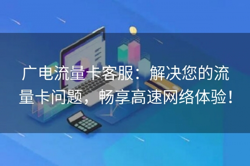 广电流量卡客服：解决您的流量卡问题，畅享高速网络体验！