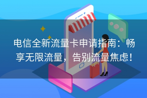 电信全新流量卡申请指南：畅享无限流量，告别流量焦虑！