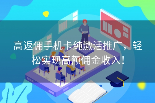 高返佣手机卡纯激活推广，轻松实现高额佣金收入！