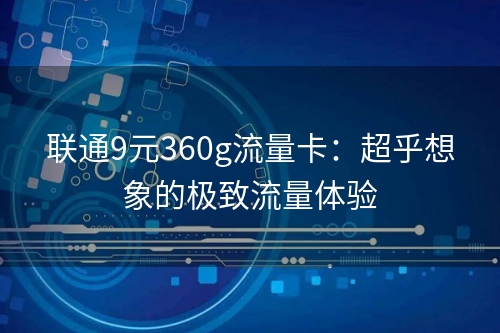 联通9元360g流量卡：超乎想象的极致流量体验