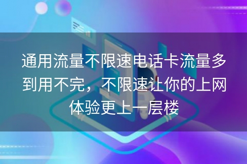 通用流量不限速电话卡流量多到用不完，不限速让你的上网体验更上一层楼