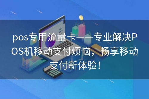 pos专用流量卡——专业解决POS机移动支付烦恼，畅享移动支付新体验！