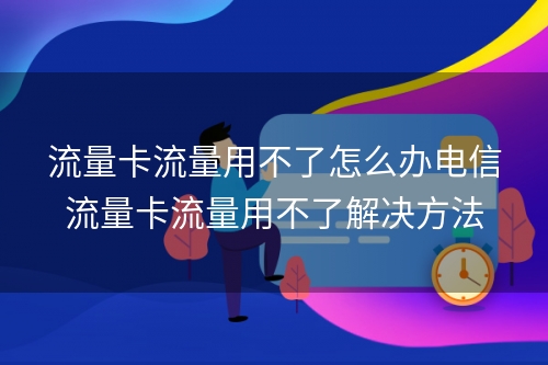 流量卡流量用不了怎么办电信流量卡流量用不了解决方法