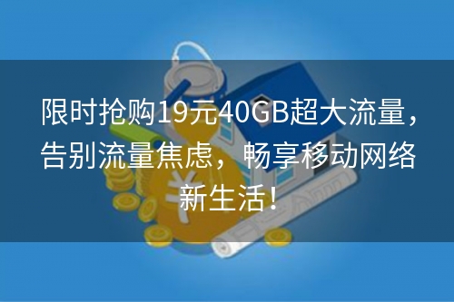 限时抢购19元40GB超大流量，告别流量焦虑，畅享移动网络新生活！