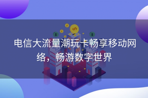 电信大流量潮玩卡畅享移动网络，畅游数字世界