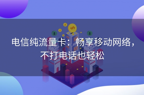 电信纯流量卡：畅享移动网络，不打电话也轻松