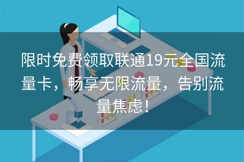 限时免费领取联通19元全国流量卡，畅享无限流量，告别流量焦虑！