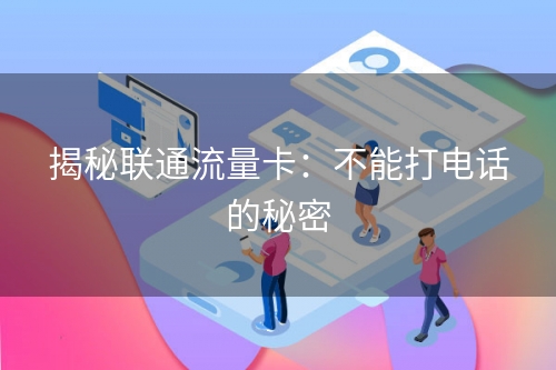 揭秘联通流量卡：不能打电话的秘密