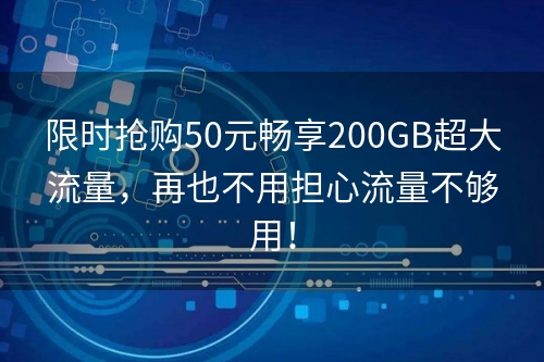 限时抢购50元畅享200GB超大流量，再也不用担心流量不够用！