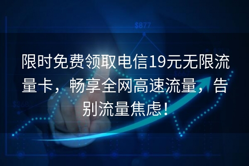 限时免费领取电信19元无限流量卡，畅享全网高速流量，告别流量焦虑！