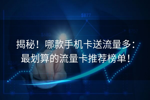 揭秘！哪款手机卡送流量多：最划算的流量卡推荐榜单！