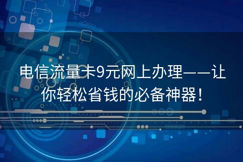 电信流量卡9元网上办理——让你轻松省钱的必备神器！