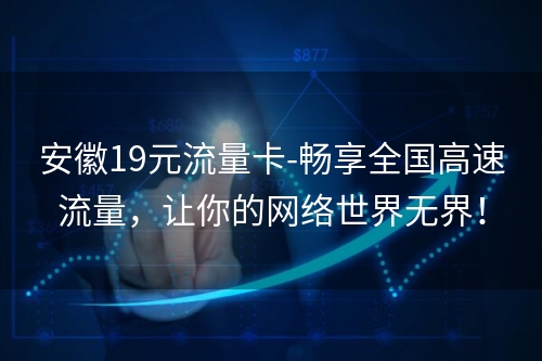 安徽19元流量卡-畅享全国高速流量，让你的网络世界无界！