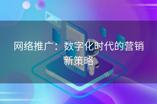 网络推广：数字化时代的营销新策略