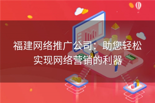 福建网络推广公司：助您轻松实现网络营销的利器