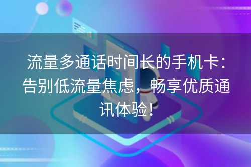 流量多通话时间长的手机卡：告别低流量焦虑，畅享优质通讯体验！