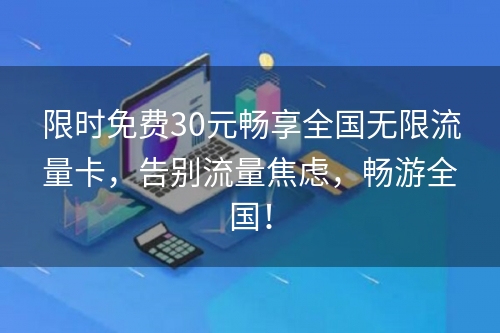 限时免费30元畅享全国无限流量卡，告别流量焦虑，畅游全国！