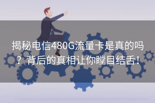 揭秘电信480G流量卡是真的吗？背后的真相让你瞠目结舌！