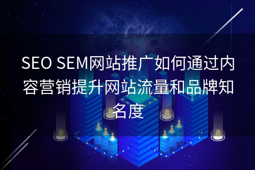 SEO SEM网站推广如何通过内容营销提升网站流量和品牌知名度