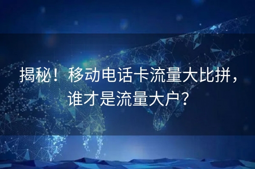 揭秘！移动电话卡流量大比拼，谁才是流量大户？