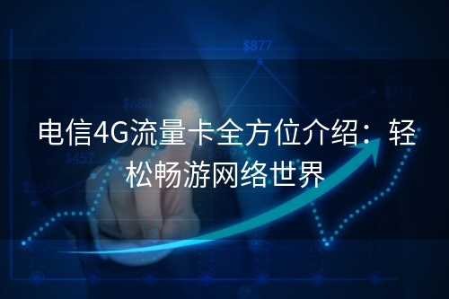 电信4G流量卡全方位介绍：轻松畅游网络世界