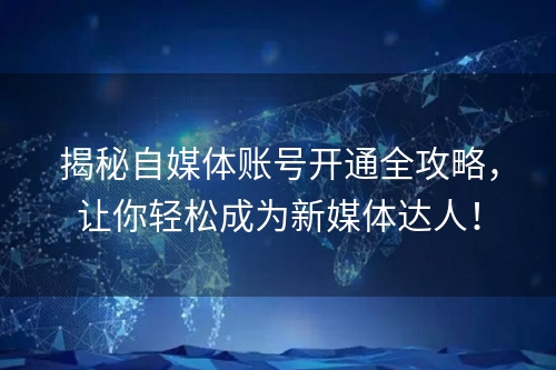 揭秘自媒体账号开通全攻略，让你轻松成为新媒体达人！