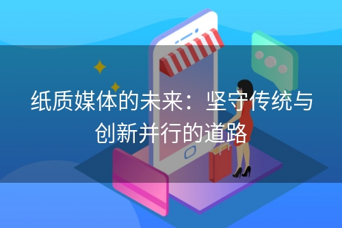 纸质媒体的未来：坚守传统与创新并行的道路