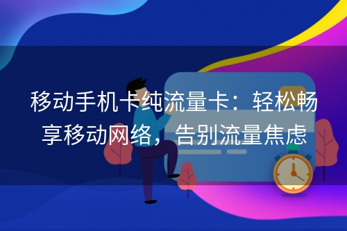 移动手机卡纯流量卡：轻松畅享移动网络，告别流量焦虑